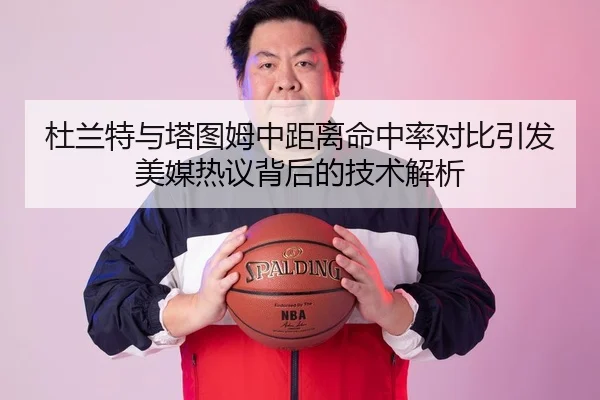 杜兰特与塔图姆中距离命中率对比引发美媒热议背后的技术解析