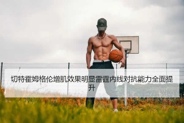切特霍姆格伦增肌效果明显雷霆内线对抗能力全面提升