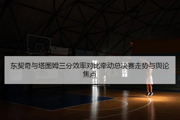 东契奇与塔图姆三分效率对比牵动总决赛走势与舆论焦点