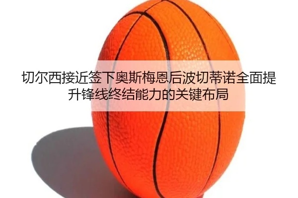 切尔西接近签下奥斯梅恩后波切蒂诺全面提升锋线终结能力的关键布局